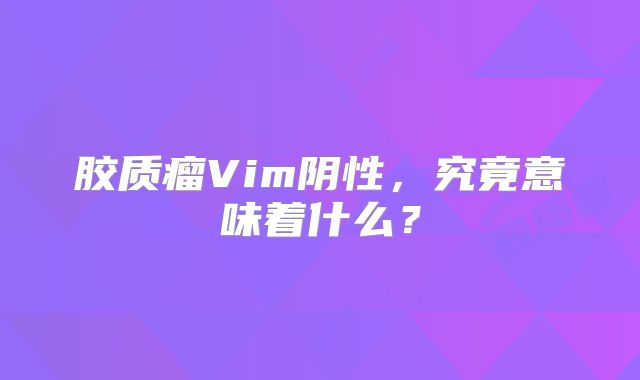 胶质瘤Vim阴性，究竟意味着什么？