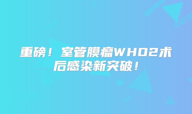 重磅！室管膜瘤WHO2术后感染新突破！