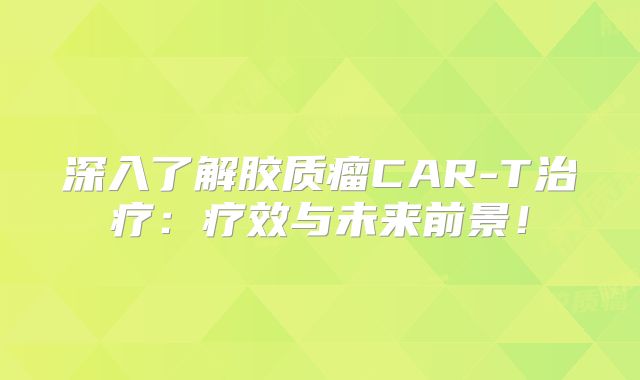 深入了解胶质瘤CAR-T治疗：疗效与未来前景！