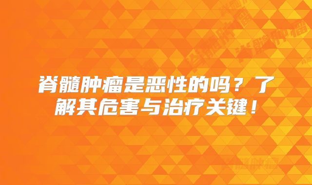 脊髓肿瘤是恶性的吗？了解其危害与治疗关键！