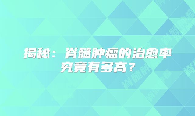 揭秘：脊髓肿瘤的治愈率究竟有多高？