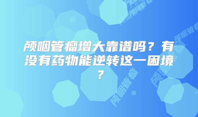 颅咽管瘤增大靠谱吗？有没有药物能逆转这一困境？