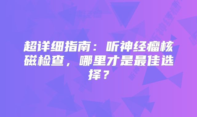 超详细指南：听神经瘤核磁检查，哪里才是最佳选择？