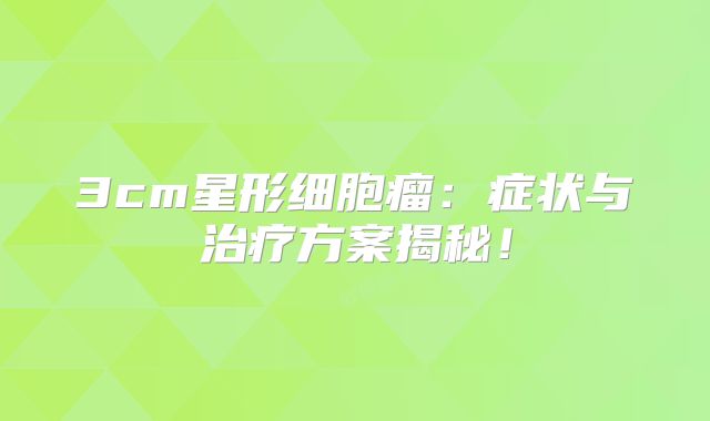 3cm星形细胞瘤：症状与治疗方案揭秘！