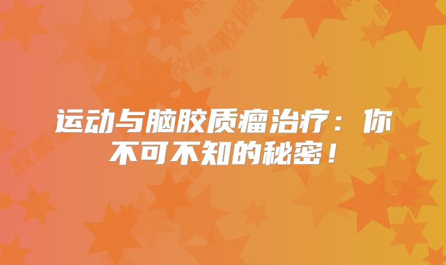 运动与脑胶质瘤治疗：你不可不知的秘密！