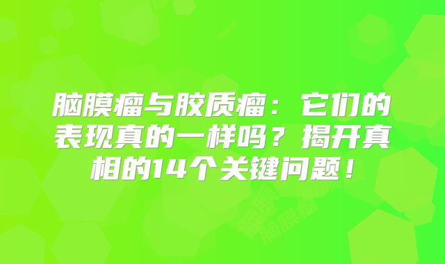 脑膜瘤与胶质瘤：它们的表现真的一样吗？揭开真相的14个关键问题！