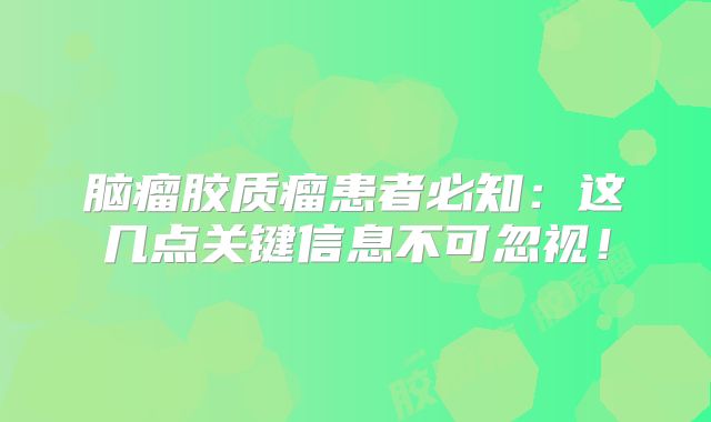 脑瘤胶质瘤患者必知：这几点关键信息不可忽视！