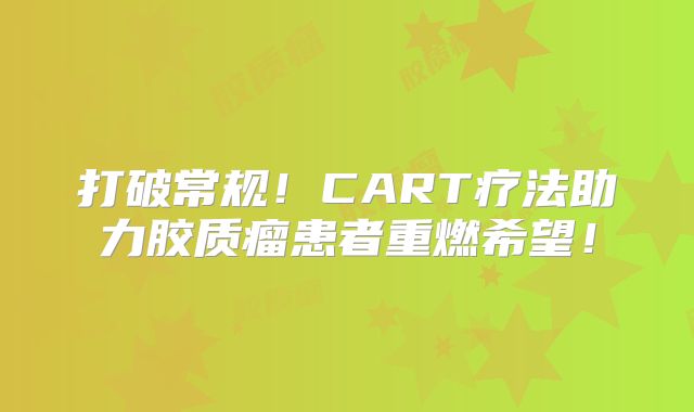 打破常规！CART疗法助力胶质瘤患者重燃希望！