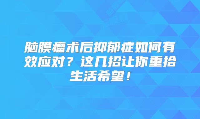 脑膜瘤术后抑郁症如何有效应对？这几招让你重拾生活希望！