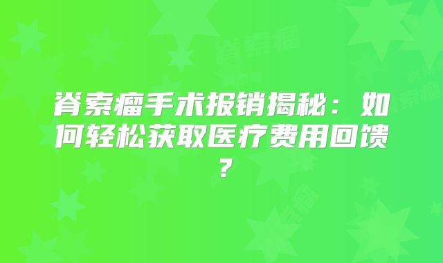 脊索瘤手术报销揭秘：如何轻松获取医疗费用回馈？