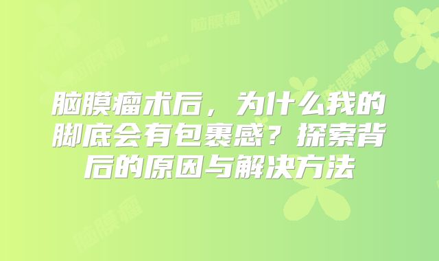 脑膜瘤术后，为什么我的脚底会有包裹感？探索背后的原因与解决方法