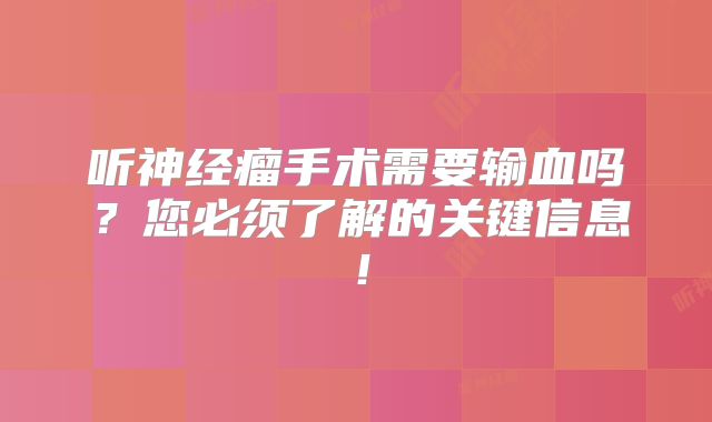 听神经瘤手术需要输血吗？您必须了解的关键信息！