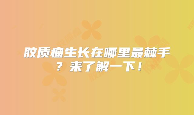 胶质瘤生长在哪里最棘手？来了解一下！