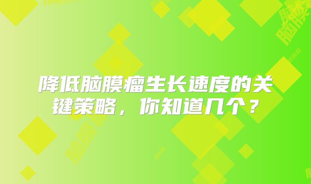 降低脑膜瘤生长速度的关键策略，你知道几个？