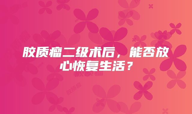 胶质瘤二级术后，能否放心恢复生活？