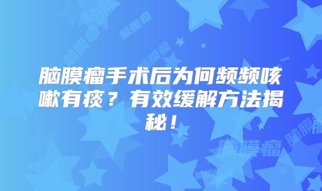 脑膜瘤手术后为何频频咳嗽有痰？有效缓解方法揭秘！