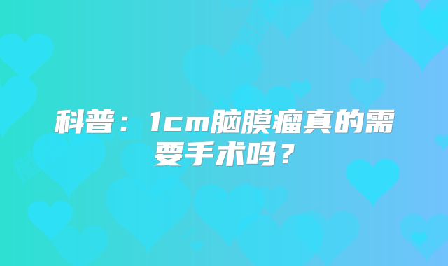 科普：1cm脑膜瘤真的需要手术吗？