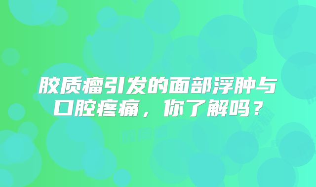 胶质瘤引发的面部浮肿与口腔疼痛，你了解吗？