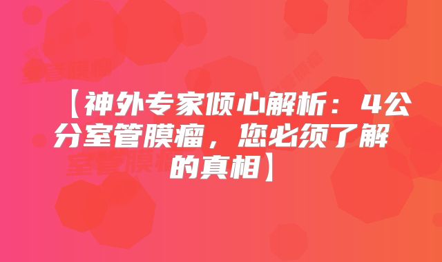 【神外专家倾心解析：4公分室管膜瘤，您必须了解的真相】