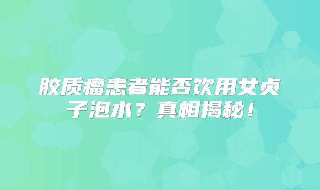 胶质瘤患者能否饮用女贞子泡水？真相揭秘！