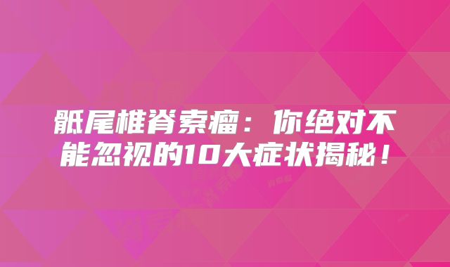 骶尾椎脊索瘤：你绝对不能忽视的10大症状揭秘！