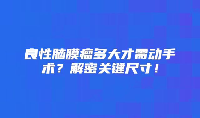 良性脑膜瘤多大才需动手术？解密关键尺寸！
