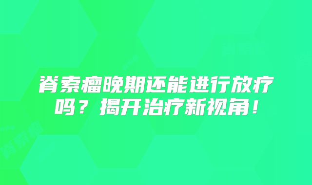 脊索瘤晚期还能进行放疗吗？揭开治疗新视角！
