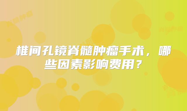 椎间孔镜脊髓肿瘤手术，哪些因素影响费用？
