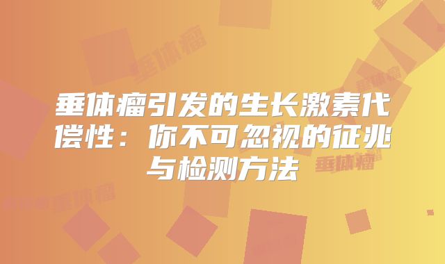 垂体瘤引发的生长激素代偿性：你不可忽视的征兆与检测方法