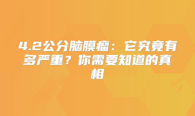 4.2公分脑膜瘤：它究竟有多严重？你需要知道的真相