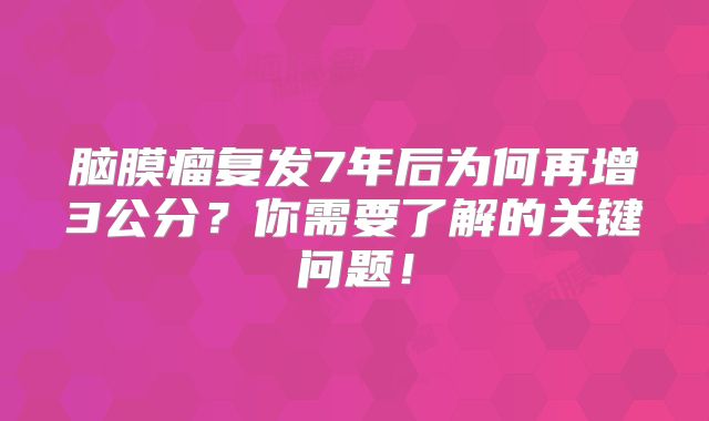 脑膜瘤复发7年后为何再增3公分？你需要了解的关键问题！