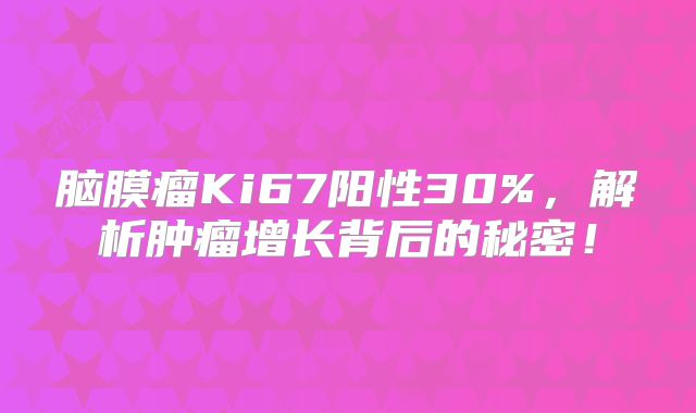 脑膜瘤Ki67阳性30%，解析肿瘤增长背后的秘密！