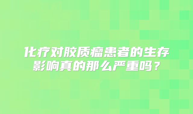 化疗对胶质瘤患者的生存影响真的那么严重吗？