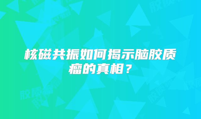 核磁共振如何揭示脑胶质瘤的真相？