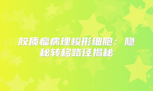 胶质瘤病理梭形细胞：隐秘转移路径揭秘
