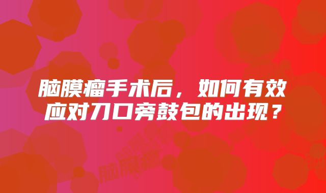 脑膜瘤手术后，如何有效应对刀口旁鼓包的出现？