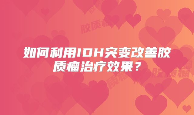 如何利用IDH突变改善胶质瘤治疗效果？