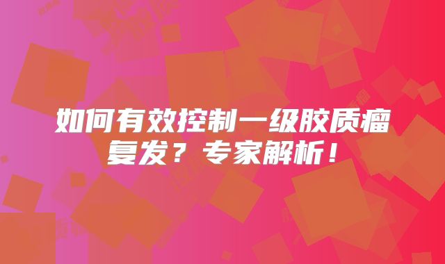 如何有效控制一级胶质瘤复发？专家解析！