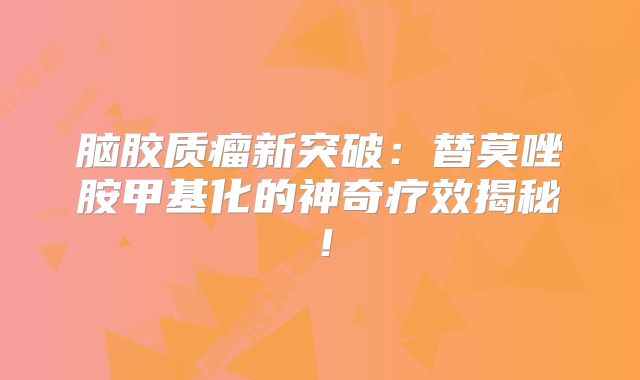 脑胶质瘤新突破：替莫唑胺甲基化的神奇疗效揭秘！