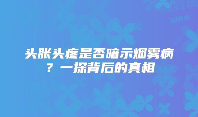 头胀头疼是否暗示烟雾病？一探背后的真相