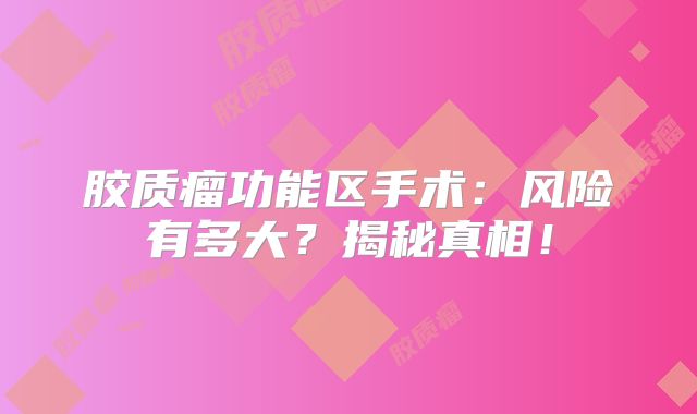 胶质瘤功能区手术：风险有多大？揭秘真相！