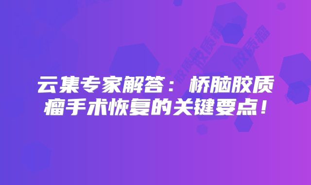 云集专家解答：桥脑胶质瘤手术恢复的关键要点！