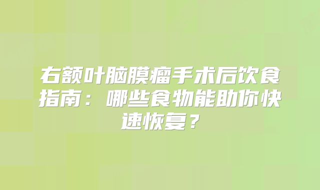 右额叶脑膜瘤手术后饮食指南：哪些食物能助你快速恢复？