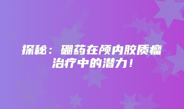 探秘：硼药在颅内胶质瘤治疗中的潜力！