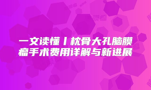 一文读懂丨枕骨大孔脑膜瘤手术费用详解与新进展