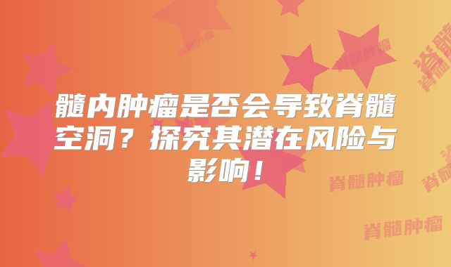髓内肿瘤是否会导致脊髓空洞？探究其潜在风险与影响！