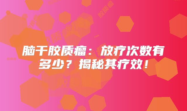 脑干胶质瘤：放疗次数有多少？揭秘其疗效！
