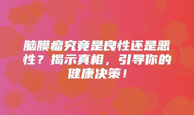 脑膜瘤究竟是良性还是恶性？揭示真相，引导你的健康决策！
