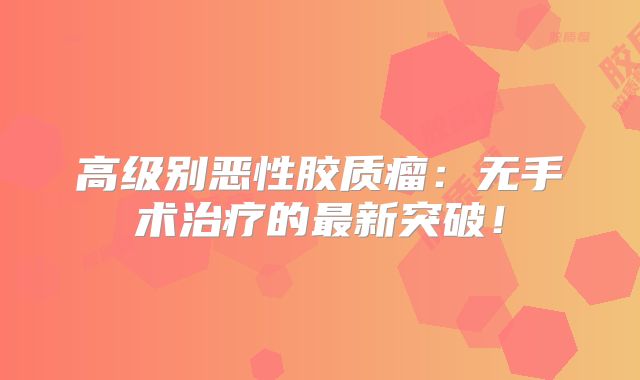 高级别恶性胶质瘤：无手术治疗的最新突破！