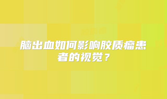 脑出血如何影响胶质瘤患者的视觉？